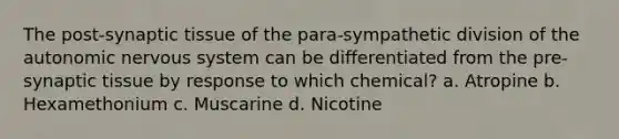 The post-synaptic tissue of the para-sympathetic division of <a href='https://www.questionai.com/knowledge/kMqcwgxBsH-the-autonomic-nervous-system' class='anchor-knowledge'>the autonomic <a href='https://www.questionai.com/knowledge/kThdVqrsqy-nervous-system' class='anchor-knowledge'>nervous system</a></a> can be differentiated from the pre-synaptic tissue by response to which chemical? a. Atropine b. Hexamethonium c. Muscarine d. Nicotine