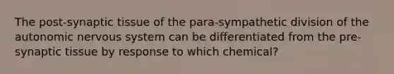 The post-synaptic tissue of the para-sympathetic division of the autonomic nervous system can be differentiated from the pre-synaptic tissue by response to which chemical?