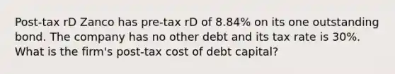 Post-tax rD Zanco has pre-tax rD of 8.84% on its one outstanding bond. The company has no other debt and its tax rate is 30%. What is the firm's post-tax cost of debt capital?