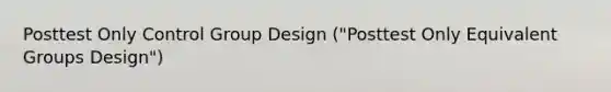 Posttest Only Control Group Design ("Posttest Only Equivalent Groups Design")