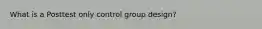 What is a Posttest only control group design?