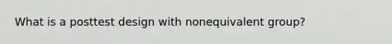 What is a posttest design with nonequivalent group?