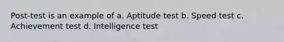 Post-test is an example of a. Aptitude test b. Speed test c. Achievement test d. Intelligence test