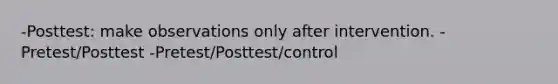 -Posttest: make observations only after intervention. -Pretest/Posttest -Pretest/Posttest/control