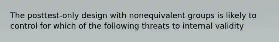 The posttest-only design with nonequivalent groups is likely to control for which of the following threats to internal validity