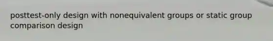 posttest-only design with nonequivalent groups or static group comparison design