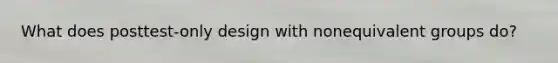 What does posttest-only design with nonequivalent groups do?