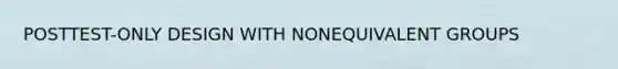 POSTTEST-ONLY DESIGN WITH NONEQUIVALENT GROUPS