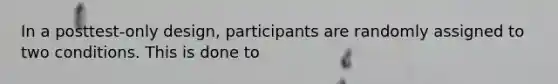 In a posttest-only design, participants are randomly assigned to two conditions. This is done to