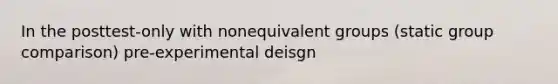 In the posttest-only with nonequivalent groups (static group comparison) pre-experimental deisgn