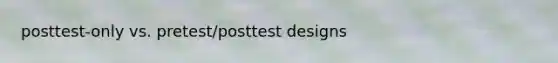 posttest-only vs. pretest/posttest designs