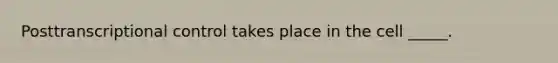 Posttranscriptional control takes place in the cell _____.