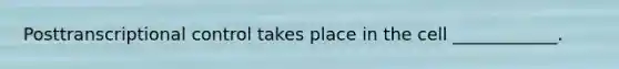 Posttranscriptional control takes place in the cell ____________.