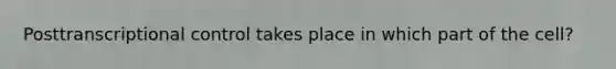 Posttranscriptional control takes place in which part of the cell?