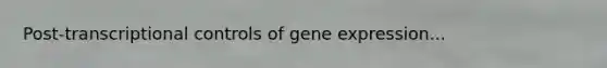 Post-transcriptional controls of gene expression...