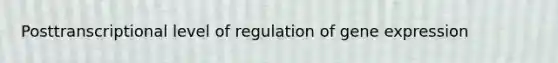 Posttranscriptional level of regulation of gene expression