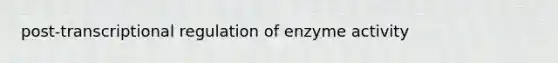 post-transcriptional regulation of enzyme activity