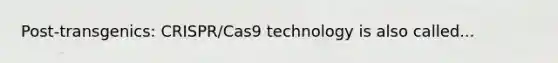 Post-transgenics: CRISPR/Cas9 technology is also called...