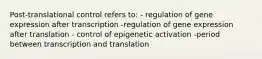 Post-translational control refers to: - regulation of gene expression after transcription -regulation of gene expression after translation - control of epigenetic activation -period between transcription and translation