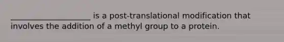 ____________________ is a post-translational modification that involves the addition of a methyl group to a protein.