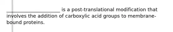 ______________________ is a post-translational modification that involves the addition of carboxylic acid groups to membrane-bound proteins.