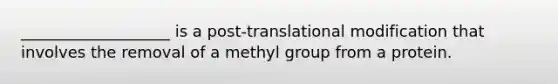 ___________________ is a post-translational modification that involves the removal of a methyl group from a protein.