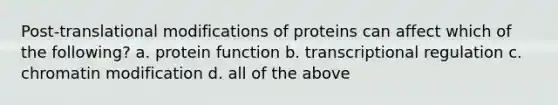 Post-translational modifications of proteins can affect which of the following? a. protein function b. transcriptional regulation c. chromatin modification d. all of the above