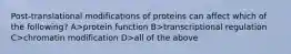 Post-translational modifications of proteins can affect which of the following? A>protein function B>transcriptional regulation C>chromatin modification D>all of the above