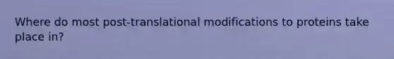 Where do most post-translational modifications to proteins take place in?