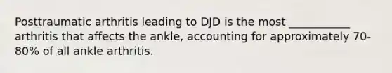 Posttraumatic arthritis leading to DJD is the most ___________ arthritis that affects the ankle, accounting for approximately 70-80% of all ankle arthritis.