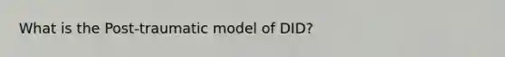 What is the Post-traumatic model of DID?