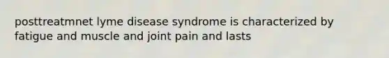 posttreatmnet lyme disease syndrome is characterized by fatigue and muscle and joint pain and lasts