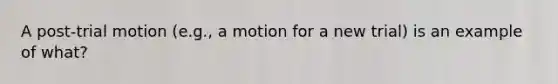 A post-trial motion (e.g., a motion for a new trial) is an example of what?