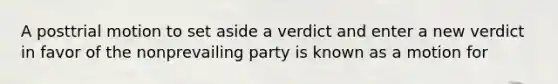 A posttrial motion to set aside a verdict and enter a new verdict in favor of the nonprevailing party is known as a motion for