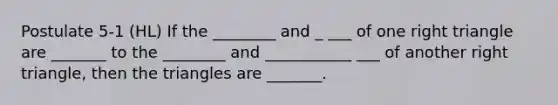 Postulate 5-1 (HL) If the ________ and _ ___ of one right triangle are _______ to the ________ and ___________ ___ of another right triangle, then the triangles are _______.