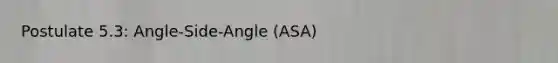 Postulate 5.3: Angle-Side-Angle (ASA)