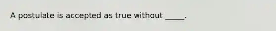 A postulate is accepted as true without _____.