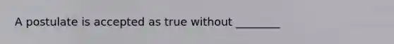 A postulate is accepted as true without ________