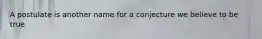 A postulate is another name for a conjecture we believe to be true