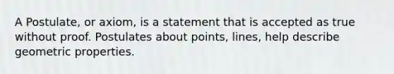 A Postulate, or axiom, is a statement that is accepted as true without proof. Postulates about points, lines, help describe geometric properties.