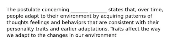 The postulate concerning _______ _______ states that, over time, people adapt to their environment by acquiring patterns of thoughts feelings and behaviors that are consistent with their personality traits and earlier adaptations. Traits affect the way we adapt to the changes in our environment