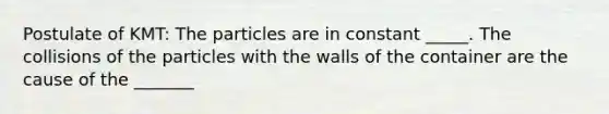 Postulate of KMT: The particles are in constant _____. The collisions of the particles with the walls of the container are the cause of the _______