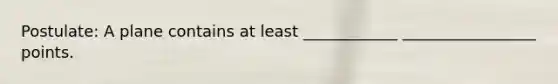 Postulate: A plane contains at least ____________ _________________ points.