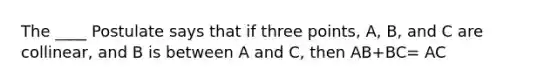 The ____ Postulate says that if three points, A, B, and C are collinear, and B is between A and C, then AB+BC= AC