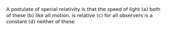 A postulate of special relativity is that the speed of light (a) both of these (b) like all motion, is relative (c) for all observers is a constant (d) neither of these