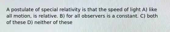 A postulate of special relativity is that the speed of light A) like all motion, is relative. B) for all observers is a constant. C) both of these D) neither of these