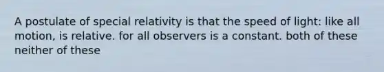 A postulate of special relativity is that the speed of light: like all motion, is relative. for all observers is a constant. both of these neither of these