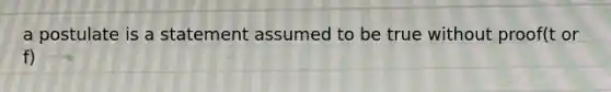 a postulate is a statement assumed to be true without proof(t or f)