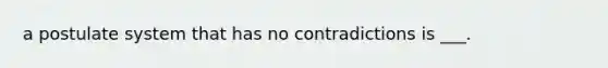 a postulate system that has no contradictions is ___.