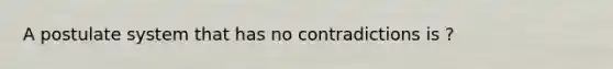 A postulate system that has no contradictions is ?